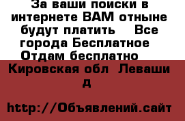 За ваши поиски в интернете ВАМ отныне будут платить! - Все города Бесплатное » Отдам бесплатно   . Кировская обл.,Леваши д.